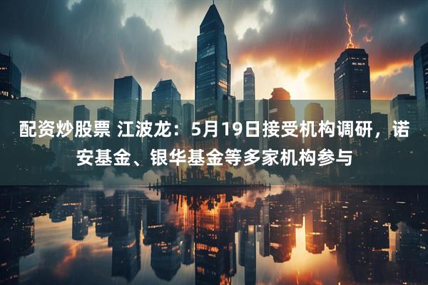 配资炒股票 江波龙：5月19日接受机构调研，诺安基金、银华基金等多家机构参与