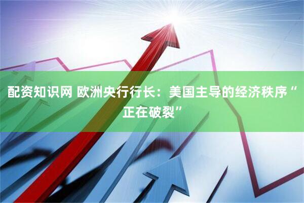 配资知识网 欧洲央行行长：美国主导的经济秩序“正在破裂”