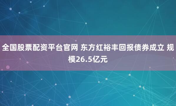 全国股票配资平台官网 东方红裕丰回报债券成立 规模26.5亿元