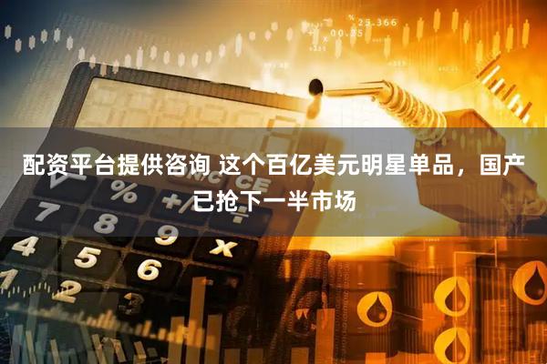 配资平台提供咨询 这个百亿美元明星单品，国产已抢下一半市场