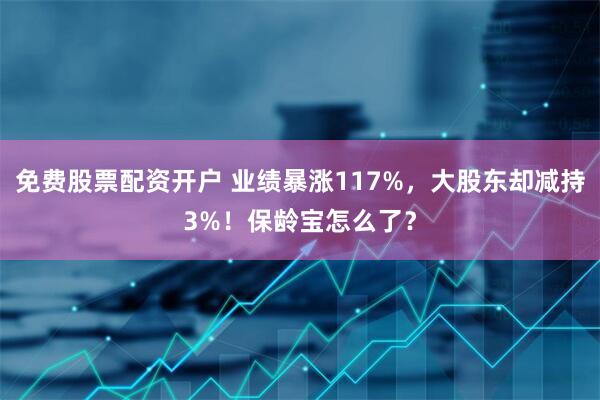免费股票配资开户 业绩暴涨117%，大股东却减持3%！保龄宝怎么了？