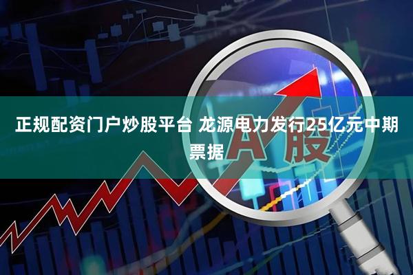 正规配资门户炒股平台 龙源电力发行25亿元中期票据