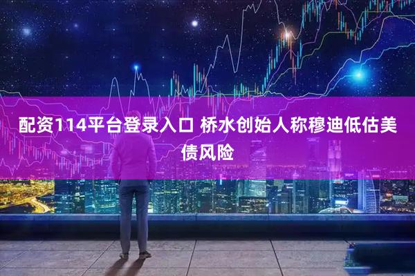 配资114平台登录入口 桥水创始人称穆迪低估美债风险