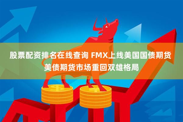 股票配资排名在线查询 FMX上线美国国债期货 美债期货市场重回双雄格局