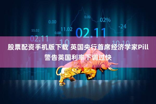 股票配资手机版下载 英国央行首席经济学家Pill警告英国利率下调过快