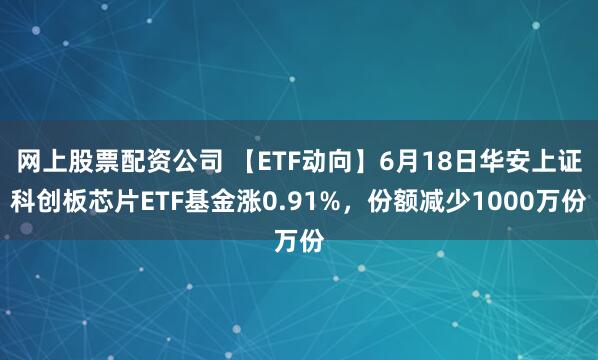 网上股票配资公司 【ETF动向】6月18日华安上证科创板芯片ETF基金涨0.91%，份额减少1000万份