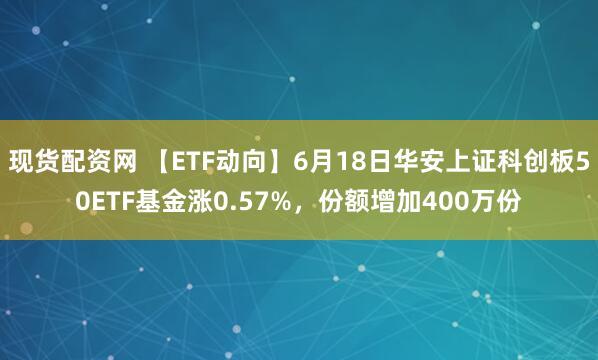 现货配资网 【ETF动向】6月18日华安上证科创板50ETF基金涨0.57%，份额增加400万份