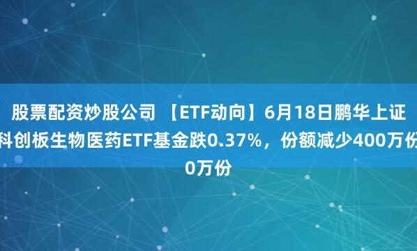 股票配资炒股公司 【ETF动向】6月18日鹏华上证科创板生物医药ETF基金跌0.37%，份额减少400万份