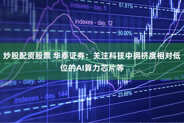 炒股配资股票 华泰证券：关注科技中拥挤度相对低位的AI算力芯片等