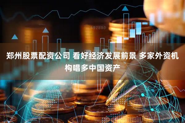 郑州股票配资公司 看好经济发展前景 多家外资机构唱多中国资产