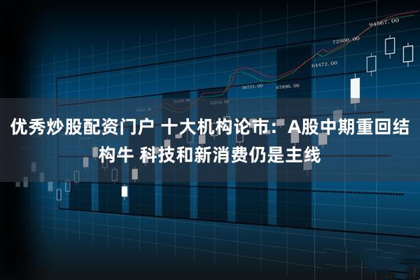 优秀炒股配资门户 十大机构论市：A股中期重回结构牛 科技和新消费仍是主线