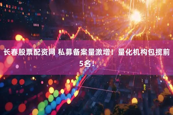 长春股票配资网 私募备案量激增！量化机构包揽前5名！