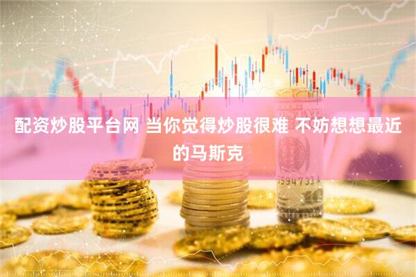 配资炒股平台网 当你觉得炒股很难 不妨想想最近的马斯克