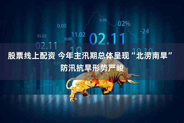 股票线上配资 今年主汛期总体呈现“北涝南旱” 防汛抗旱形势严峻