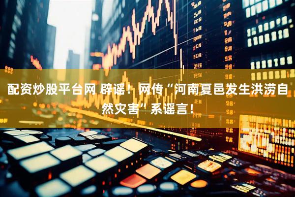 配资炒股平台网 辟谣！网传“河南夏邑发生洪涝自然灾害”系谣言！