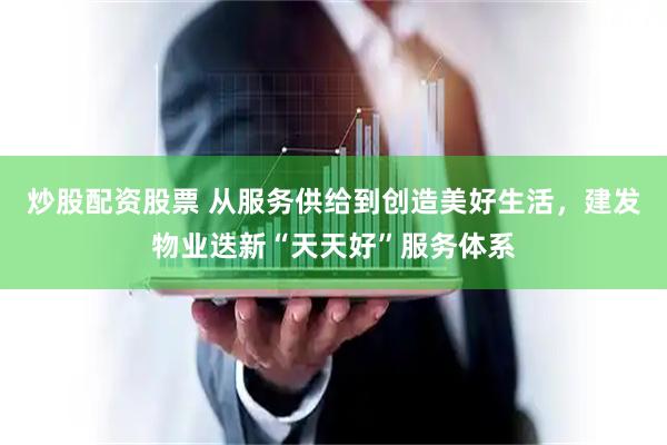 炒股配资股票 从服务供给到创造美好生活，建发物业迭新“天天好”服务体系