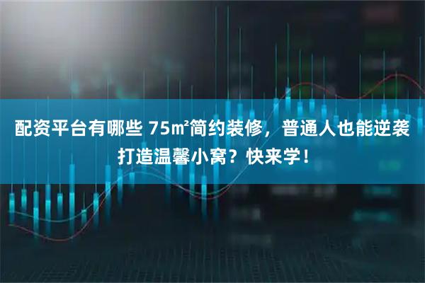 配资平台有哪些 75㎡简约装修，普通人也能逆袭打造温馨小窝？快来学！
