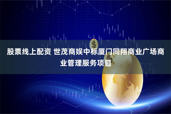 股票线上配资 世茂商娱中标厦门同翔商业广场商业管理服务项目