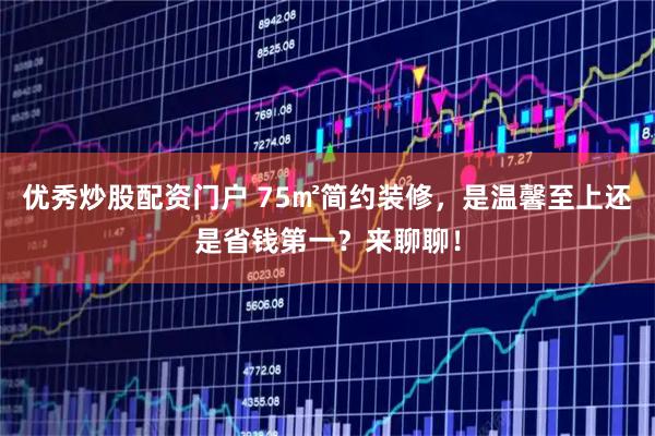 优秀炒股配资门户 75㎡简约装修，是温馨至上还是省钱第一？来聊聊！