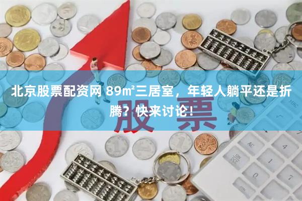 北京股票配资网 89㎡三居室，年轻人躺平还是折腾？快来讨论！