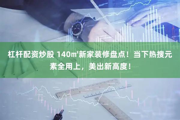 杠杆配资炒股 140㎡新家装修盘点！当下热搜元素全用上，美出新高度！