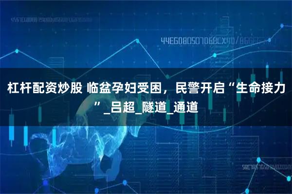 杠杆配资炒股 临盆孕妇受困，民警开启“生命接力”_吕超_隧道_通道