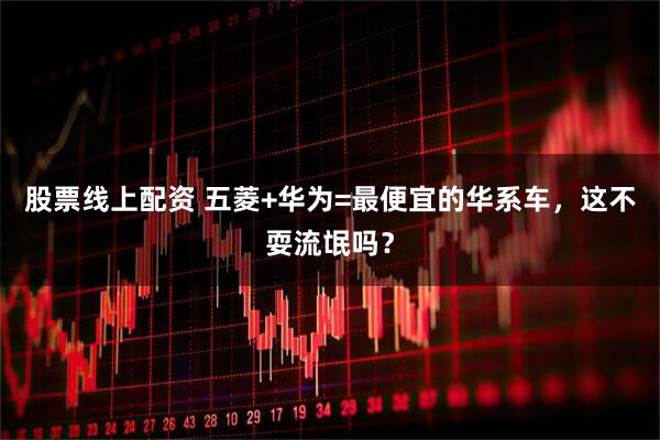 股票线上配资 五菱+华为=最便宜的华系车，这不耍流氓吗？