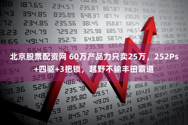 北京股票配资网 60万产品力只卖25万，252Ps+四驱+3把锁，越野不输丰田霸道
