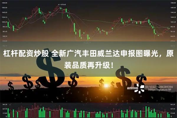 杠杆配资炒股 全新广汽丰田威兰达申报图曝光，原装品质再升级！